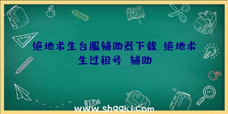 绝地求生台服辅助器下载、绝地求生过租号